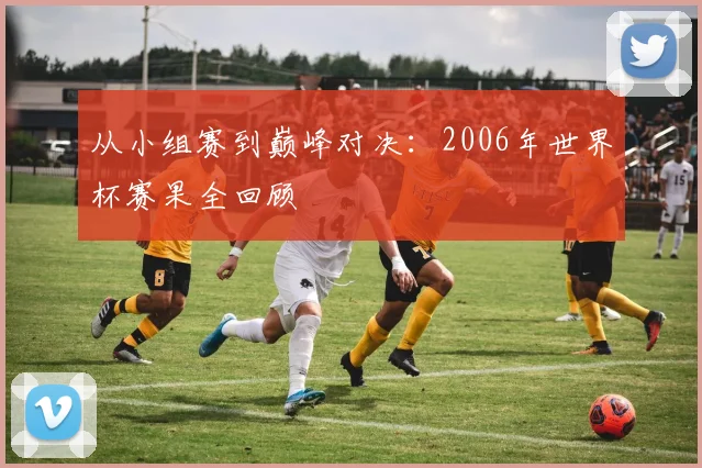 从小组赛到巅峰对决:2006年世界杯赛果全回顾