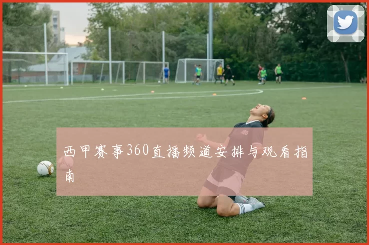 西甲赛事360直播频道安排与观看指南