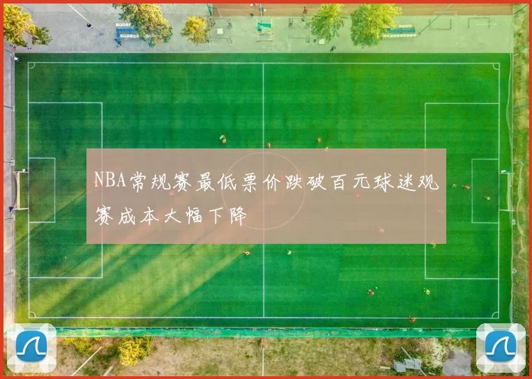 NBA常规赛最低票价跌破百元球迷观赛成本大幅下降