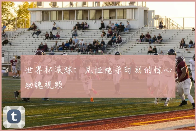 世界杯滚球：见证绝杀时刻的惊心动魄视频