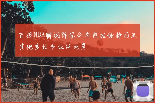 百视NBA解说阵容公布包括徐静雨及其他多位专业评论员
