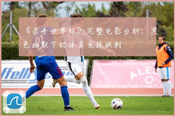 《杀手世界杯》完整电影分析：黑色幽默下的体育竞技讽刺