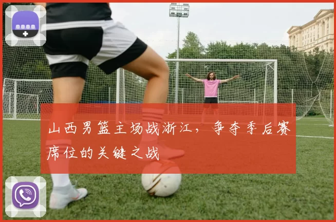 山西男篮主场战浙江，争夺季后赛席位的关键之战