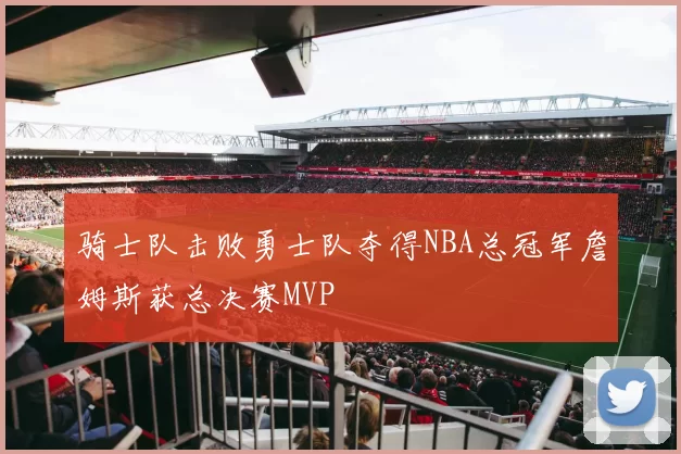 骑士队击败勇士队夺得NBA总冠军詹姆斯获总决赛MVP