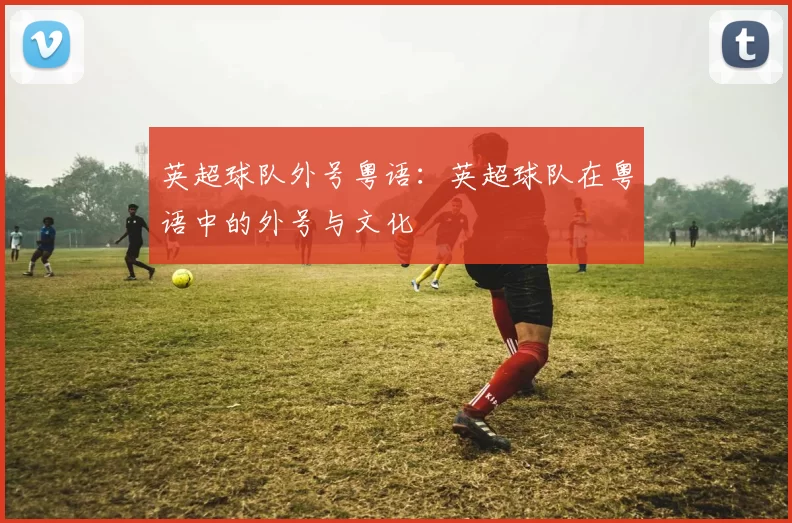 英超球队外号粤语：英超球队在粤语中的外号与文化