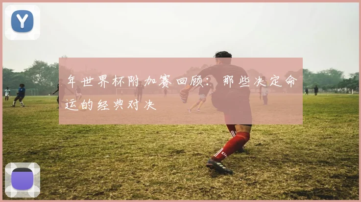 年世界杯附加赛回顾:那些决定命运的经典对决