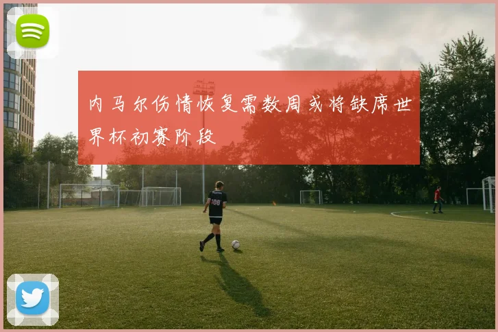 内马尔伤情恢复需数周或将缺席世界杯初赛阶段